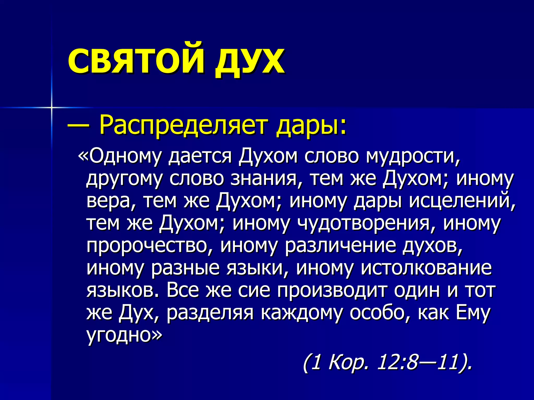 СВЯТОЙ ДУХ ―  Распределяет дары:  «Одному дается Духом слово мудрости, другому слово знания, тем же Духом; иному вера, тем же Духом; иному дары исцелений, тем же Духом; иному чудотворения, иному пророчество, иному различение духов, иному разные языки, иному истолкование языков. Все же сие производит один и тот же Дух, разделяя каждому особо, как Ему угодно»  (1 Кор. 12:8―11). 