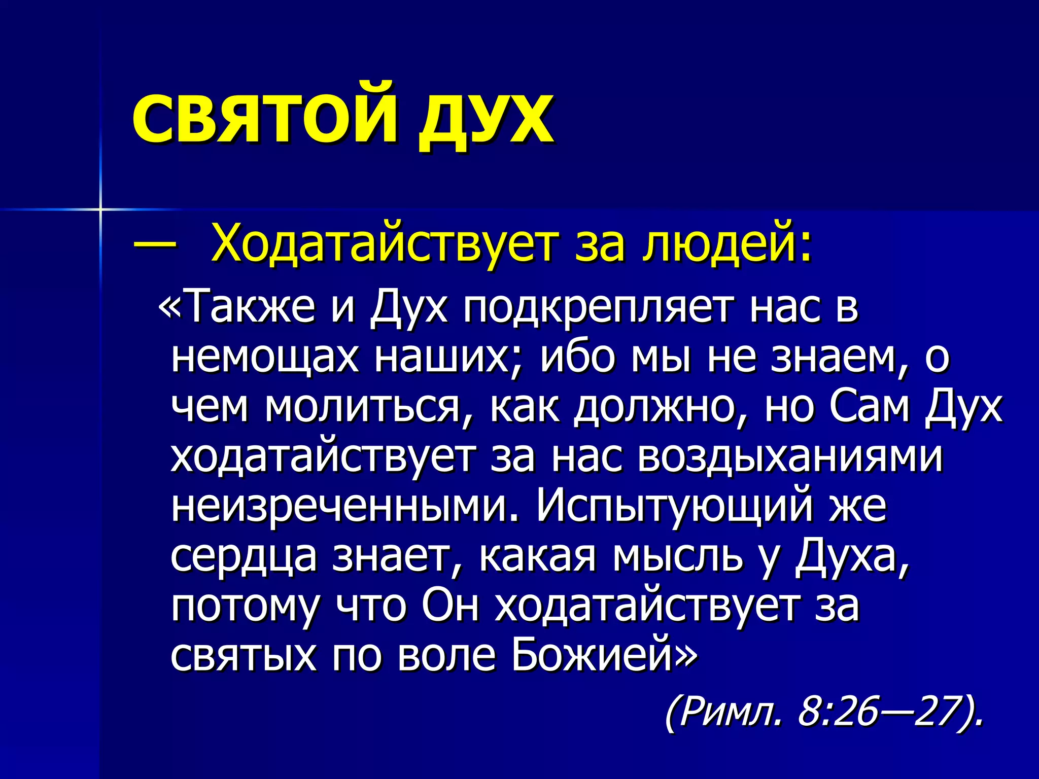 СВЯТОЙ ДУХ ―  Ходатайствует за людей: «Также и Дух подкрепляет нас в немощах наших; ибо мы не знаем, о чем молиться, как должно, но Сам Дух ходатайствует за нас воздыханиями неизреченными. Испытующий же сердца знает, какая мысль у Духа, потому что Он ходатайствует за святых по воле Божией»   (Римл. 8:26―27).   