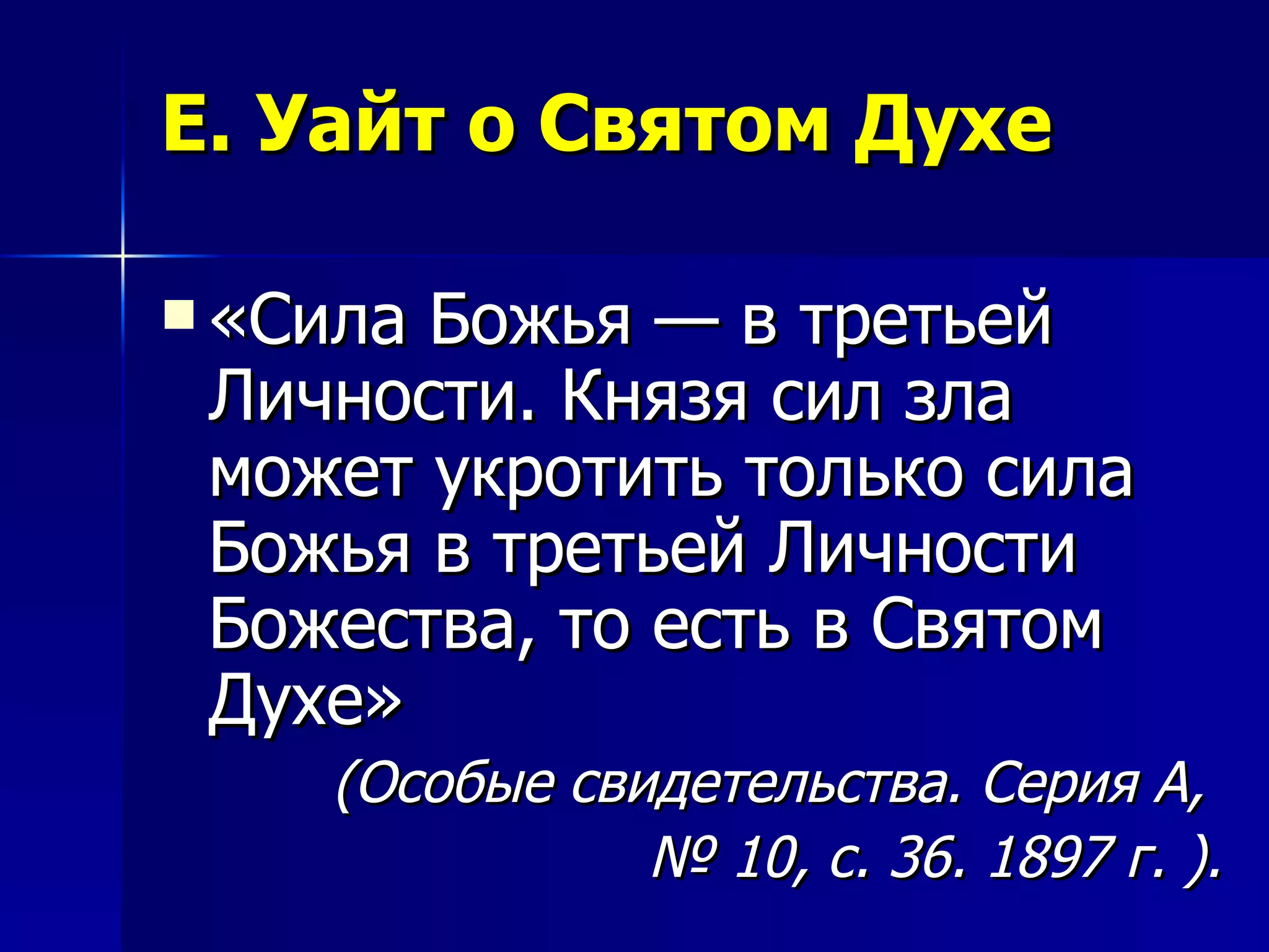 Е. Уайт о Святом Духе «Сила Божья — в третьей Личности. Князя сил зла может укротить только сила Божья в третьей Личности Божества, то есть в Святом Духе»   (Особые свидетельства. Серия А,  №  10, с. 36. 1897 г. ). 