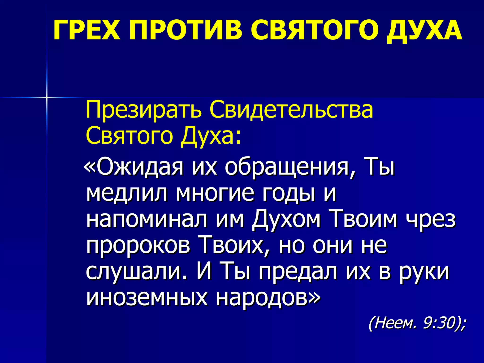 ГРЕХ ПРОТИВ СВЯТОГО ДУХА Презирать Свидетельства Святого Духа:   «Ожидая их обращения, Ты медлил многие годы и напоминал им Духом Твоим чрез пророков Твоих, но они не слушали. И Ты предал их в руки иноземных народов»   (Неем. 9:30); 