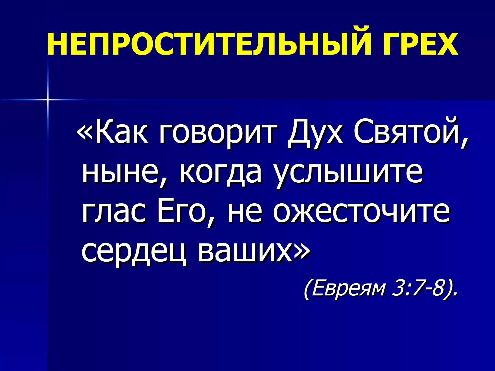 НЕПРОСТИТЕЛЬНЫЙ ГРЕХ «Как говорит Дух Святой, ныне, когда услышите глас Его, не ожесточите сердец ваших»   (Евреям 3:7-8). 