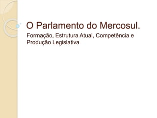 O Parlamento do Mercosul.
Formação, Estrutura Atual, Competência e
Produção Legislativa
 