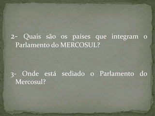 2- Quais são os países que integram o
Parlamento do MERCOSUL?
3- Onde está sediado o Parlamento do
Mercosul?
 