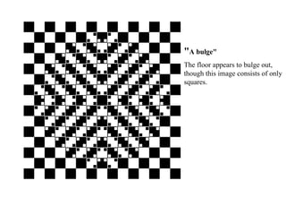 " A bulge" The floor appears to bulge out, though this image consists of only squares. 