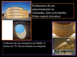 Fechamento de um estacionamento na Alemanha, feito com bambu. Efeito espiral (círculos). Cobertura de um Aeroporto em Madri. A forma em "S" dá movimento ao conjunto.