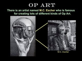 Op Art
There is an artist named M.C. Escher who is famous
for creating lots of different kinds of Op Art.

M.C. Escher

 