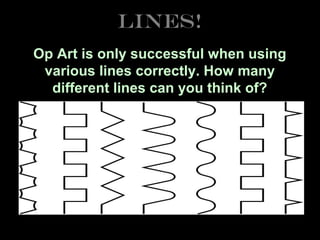Lines!
Op Art is only successful when using
various lines correctly. How many
different lines can you think of?

 