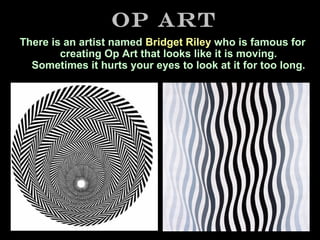 Op Art
There is an artist named Bridget Riley who is famous for
creating Op Art that looks like it is moving.
Sometimes it hurts your eyes to look at it for too long.

 