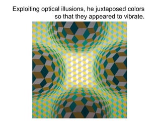 Exploiting optical illusions, he juxtaposed colors
so that they appeared to vibrate.