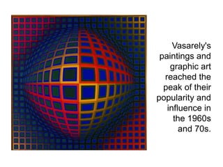 Vasarely's
paintings and
graphic art
reached the
peak of their
popularity and
influence in
the 1960s
and 70s.
 