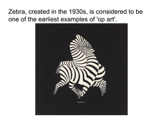 Zebra, created in the 1930s, is considered to be
one of the earliest examples of 'op art'.
 
