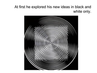 At first he explored his new ideas in black and
white only.