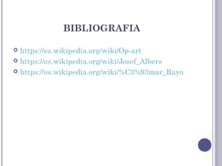 BIBLIOGRAFIA
 https://es.wikipedia.org/wiki/Op-art
 https://es.wikipedia.org/wiki/Josef_Albers
 https://es.wikipedia.org/wiki/%C3%93mar_Rayo
 