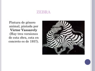 ZEBRA
Pintura de género
animal, pintada por
Víctor Vassarely
(Hay tres versiones
de esta obra, esta en
concreto es de 1937).
 