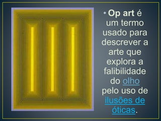 • Op art é
um termo
usado para
descrever a
arte que
explora a
falibilidade
do olho
pelo uso de
ilusões de
óticas.
 