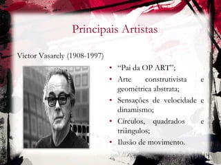 Principais Artistas
Victor Vasarely (1908-1997)
• “Pai da OP ART”;
• Arte construtivista e
geométrica abstrata;
• Sensações de velocidade e
dinamismo;
• Círculos, quadrados e
triângulos;
• Ilusão de movimento.
 