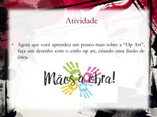 Atividade
• Agora que você aprendeu um pouco mais sobre a “Op Art”,
faça um desenho com o estilo op art, criando uma ilusão de
ótica.
 