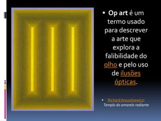  Op art é um
termo usado
para descrever
a arte que
explora a
falibilidade do
olho e pelo uso
de ilusões
ópticas.
 Richard Anuszkiewicz:
Templo do amarelo radiante
 