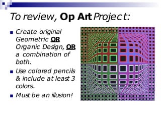 To review, Op ArtProject:
■ Create original
Geometric OR
Organic Design, OR
a combination of
both.
■ Use colored pencils
& include at least 3
colors.
■ Must be an illusion!
 