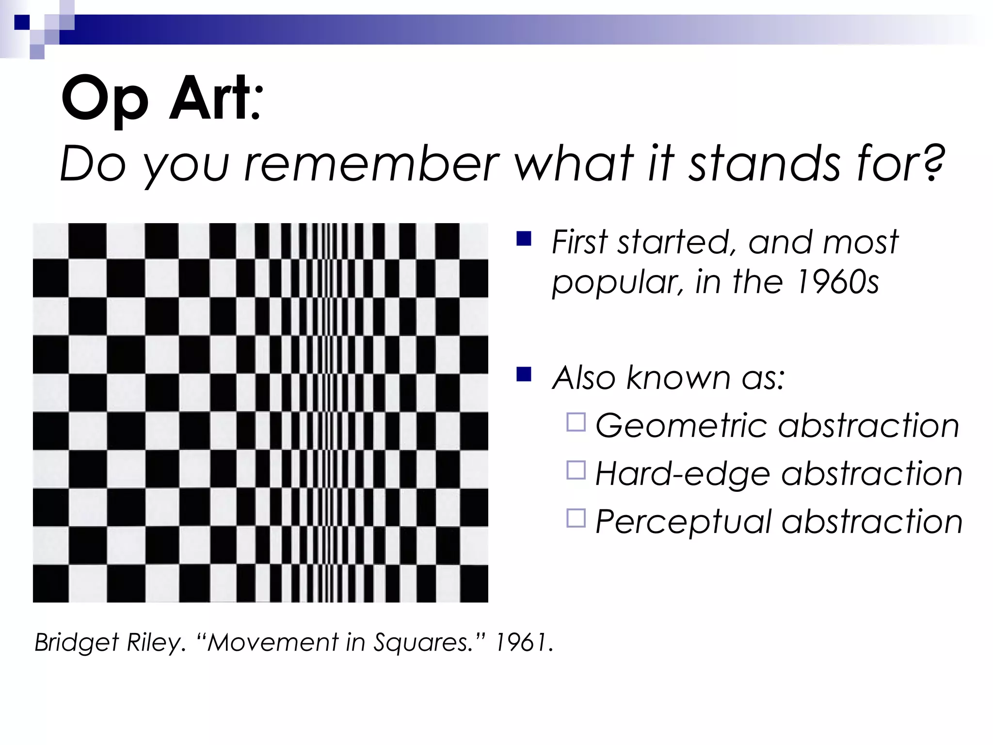 Op Art:
Do you remember what it stands for?


First started, and most
popular, in the 1960s



Also known as:
 Geometric abstraction
 Hard-edge abstraction
 Perceptual abstraction

Bridget Riley. “Movement in Squares.” 1961.

 