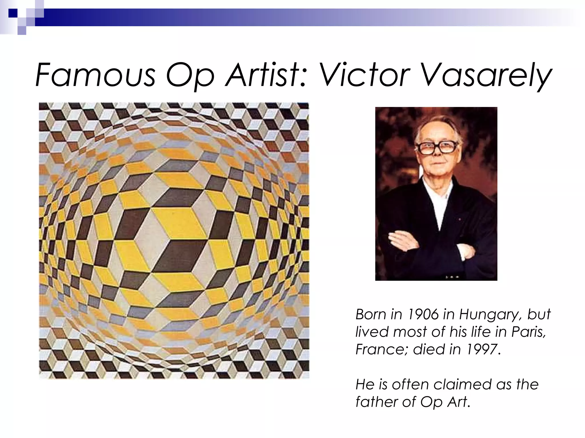 Famous Op Artist: Victor Vasarely

Born in 1906 in Hungary, but
lived most of his life in Paris,
France; died in 1997.
He is often claimed as the
father of Op Art.

 