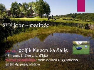 par ex. : golf à Macon La Salle
(18 trous, à 12km env. d’Igé)
Autres possibilités : voir «autres suggestions»,
en fin de présentation
2ème jour – matinée
 