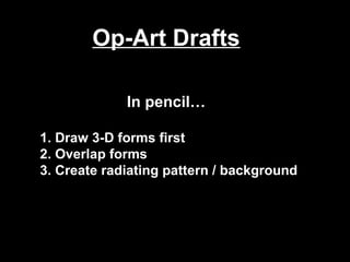 Op-Art Drafts

               In pencil…

1. 1. Draw 3-D forms first
2. 2. Overlap forms
3. 3. Create radiating pattern / background
 