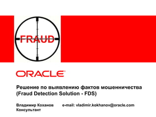 Решение по выявлению фактов мошенничества
(Fraud Detection Solution - FDS)

Владимир Коханов   e-mail: vladimir.kokhanov@oracle.com
Консультант
 