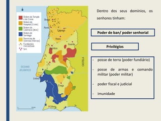 Privilégios
- posse de terra (poder fundiário)
- posse de armas e comando
militar (poder militar)
- poder fiscal e judicial
- imunidade
Dentro dos seus domínios, os
senhores tinham:
Poder de ban/ poder senhorial
 