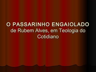 O PASSARINHO ENGAIOLADO
 de Rubem Alves, em Teologia do
           Cotidiano
 