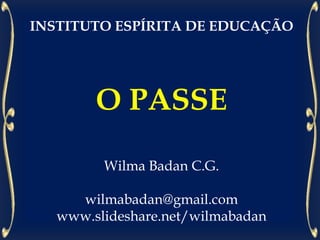 INSTITUTO ESPÍRITA DE EDUCAÇÃO
O PASSE
Wilma Badan C.G.
wilmabadan@gmail.com
www.slideshare.net/wilmabadan
 