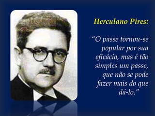 Herculano Pires:
“O passe tornou-se
popular por sua
eficácia, mas é tão
simples um passe,
que não se pode
fazer mais do que
dá-lo.”
 