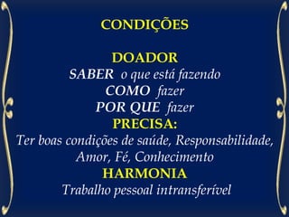 CONDIÇÕES
DOADOR
SABER o que está fazendo
COMO fazer
POR QUE fazer
PRECISA:
Ter boas condições de saúde, Responsabilidade,
Amor, Fé, Conhecimento
HARMONIA
Trabalho pessoal intransferível
 