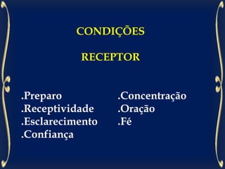 CONDIÇÕES
RECEPTOR
.Preparo .Concentração
.Receptividade .Oração
.Esclarecimento .Fé
.Confiança
 
