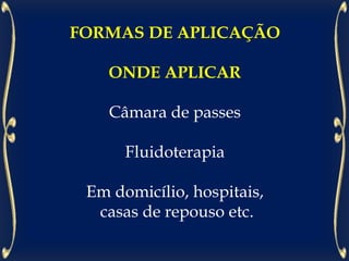 FORMAS DE APLICAÇÃO
ONDE APLICAR
Câmara de passes
Fluidoterapia
Em domicílio, hospitais,
casas de repouso etc.
 