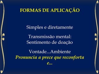 FORMAS DE APLICAÇÃO
Simples e diretamente
Transmissão mental:
Sentimento de doação
Vontade...Ambiente
Pronuncia a prece que reconforta
e...
 