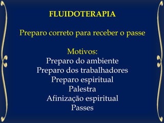 FLUIDOTERAPIA
Preparo correto para receber o passe
Motivos:
Preparo do ambiente
Preparo dos trabalhadores
Preparo espiritual
Palestra
Afinização espiritual
Passes
 