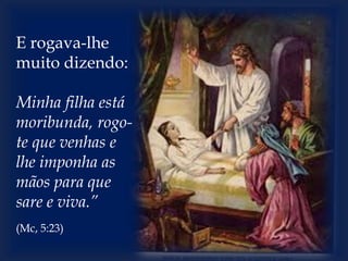 E rogava-lhe
muito dizendo:
Minha filha está
moribunda, rogo-
te que venhas e
lhe imponha as
mãos para que
sare e viva.”
(Mc, 5:23)
 