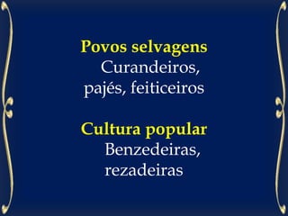 Povos selvagens
Curandeiros,
pajés, feiticeiros
Cultura popular
Benzedeiras,
rezadeiras
 