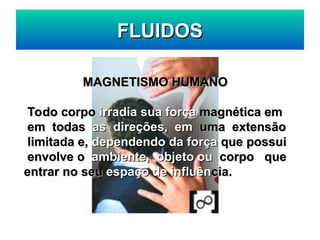 FLUIDOS
FLUIDOS
MAGNETISMO HUMANO
MAGNETISMO HUMANO
Todo corpo
Todo corpo irradia sua força
irradia sua força magnética em
magnética em
em todas
em todas as direções, em
as direções, em uma extensão
uma extensão
limitada e,
limitada e, dependendo da força
dependendo da força que possui
que possui
envolve o
envolve o ambiente,
ambiente, objeto ou
objeto ou corpo que
corpo que
entrar no seu
entrar no seu espaço de influên
espaço de influência.
cia.
 