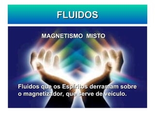 FLUIDOS
FLUIDOS
MAGNETISMO MISTO
MAGNETISMO MISTO
Fluidos que os Espíritos derramam sobre
Fluidos que os Espíritos derramam sobre
o magnetizador, que serve de veículo.
o magnetizador, que serve de veículo.
 