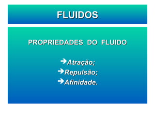 PROPRIEDADES DO FLUIDO
PROPRIEDADES DO FLUIDO
Atração;
Atração;
Repulsão;
Repulsão;
Afinidade.
Afinidade.
FLUIDOS
FLUIDOS
 