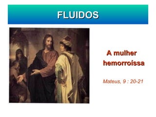 A mulher
A mulher
hemorroíssa
hemorroíssa
Mateus, 9 : 20-21
FLUIDOS
FLUIDOS
 