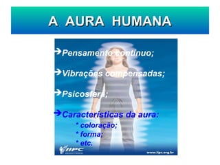 A AURA HUMANA
A AURA HUMANA
Pensamento contínuo;
Vibrações compensadas;
Psicosfera;
Características da aura:
* coloração;
* forma;
* etc.
 