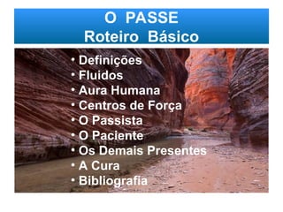 O PASSE
Roteiro Básico
• Definições
• Fluidos
• Aura Humana
• Centros de Força
• O Passista
• O Paciente
• Os Demais Presentes
• A Cura
• Bibliografia
 