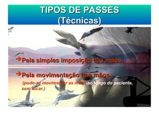TIPOS DE PASSES
TIPOS DE PASSES
(Técnicas)
(Técnicas)
Pela simples imposição das mãos.
Pela simples imposição das mãos.
Pela movimentação das mãos.
Pela movimentação das mãos.
(pode-se movimentar as mãos ao longo do paciente,
sem tocar.)
 