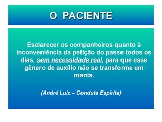 O PACIENTE
O PACIENTE
Esclarecer os companheiros quanto à
inconveniência da petição do passe todos os
dias, sem necessidade real, para que esse
gênero de auxílio não se transforme em
mania.
(André Luiz – Conduta Espírita)
 