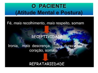 O PACIENTE
O PACIENTE
(Atitude Mental e Postura)
Fé, mais recolhimento, mais respeito, somam
RECEPTIVIDADE
Ironia, mais descrença, mais dureza de
coração, somam
REFRATARIEDADE
 