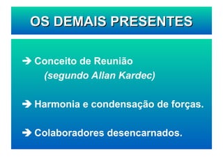 OS DEMAIS PRESENTES
OS DEMAIS PRESENTES
 Conceito de Reunião
(segundo Allan Kardec)
 Harmonia e condensação de forças.
 Colaboradores desencarnados.
 
