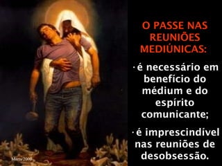 O PASSE NAS REUNIÕES MEDIÚNICAS:  é necessário em benefício do médium e do espírito comunicante; é imprescindível nas reuniões de desobsessão. Marta/2000 